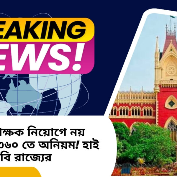 ৩২ হাজার শিক্ষক নিয়োগে নয় দুর্নীতি, মাত্র ৩৬০ তে অনিয়ম! হাই কোর্টে বড় দাবি রাজ্যের