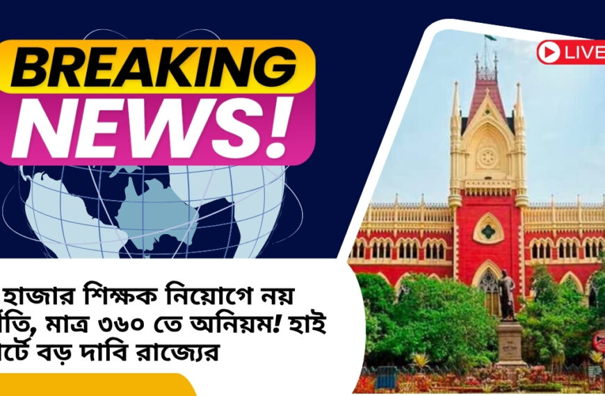 ৩২ হাজার শিক্ষক নিয়োগে নয় দুর্নীতি, মাত্র ৩৬০ তে অনিয়ম! হাই কোর্টে বড় দাবি রাজ্যের